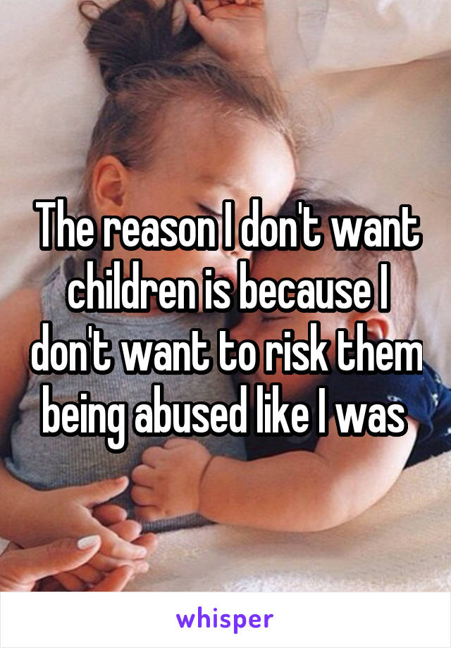 The reason I don't want children is because I don't want to risk them being abused like I was 