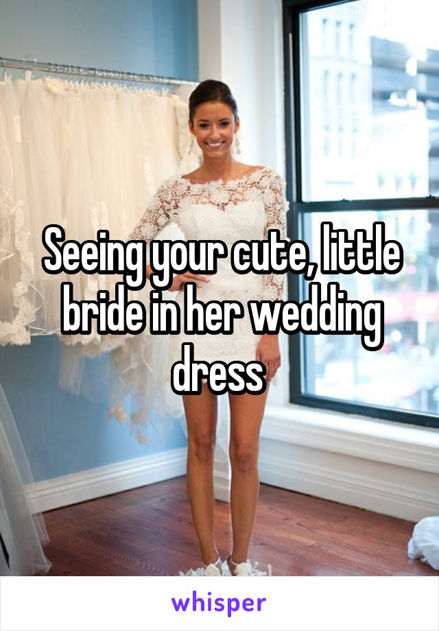 Seeing your cute, little bride in her wedding dress 