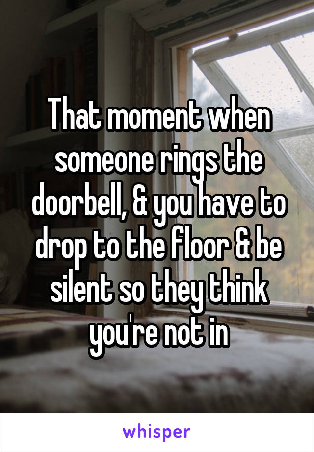 That moment when someone rings the doorbell, & you have to drop to the floor & be silent so they think you're not in