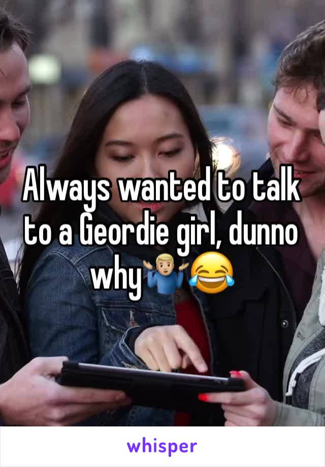 Always wanted to talk to a Geordie girl, dunno why🤷🏼‍♂️😂