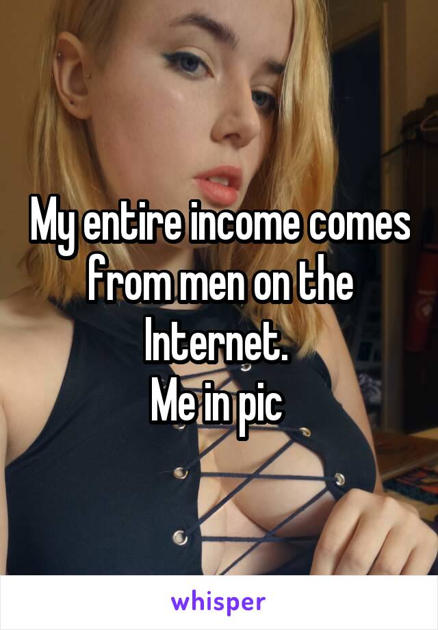My entire income comes from men on the Internet. 
Me in pic 