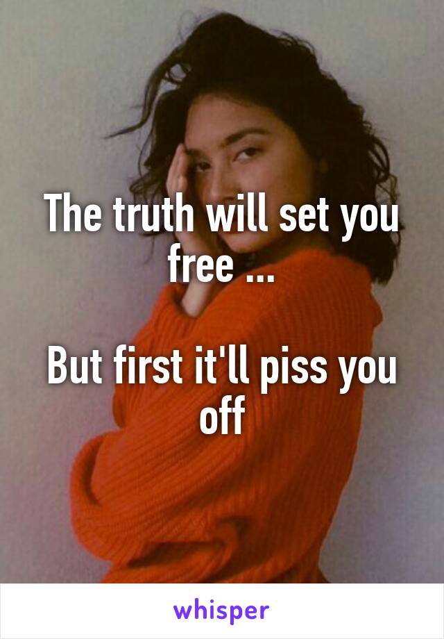 The truth will set you free ...

But first it'll piss you off
