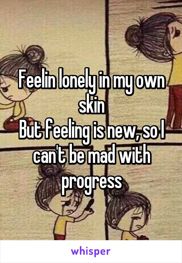 Feelin lonely in my own skin
But feeling is new, so I can't be mad with progress