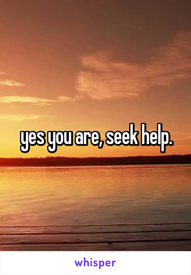 yes you are, seek help.