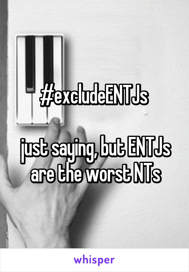 #excludeENTJs 

just saying, but ENTJs are the worst NTs