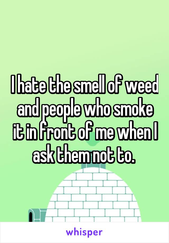 I hate the smell of weed and people who smoke it in front of me when I ask them not to. 