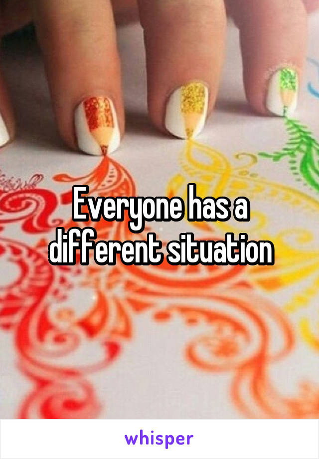 Everyone has a different situation