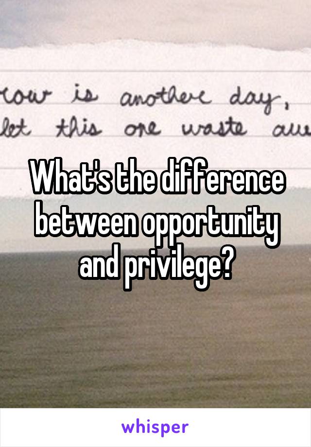 What's the difference between opportunity and privilege?