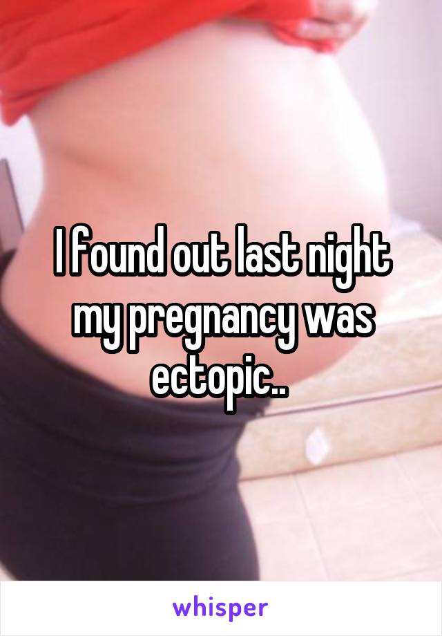 I found out last night my pregnancy was ectopic.. 