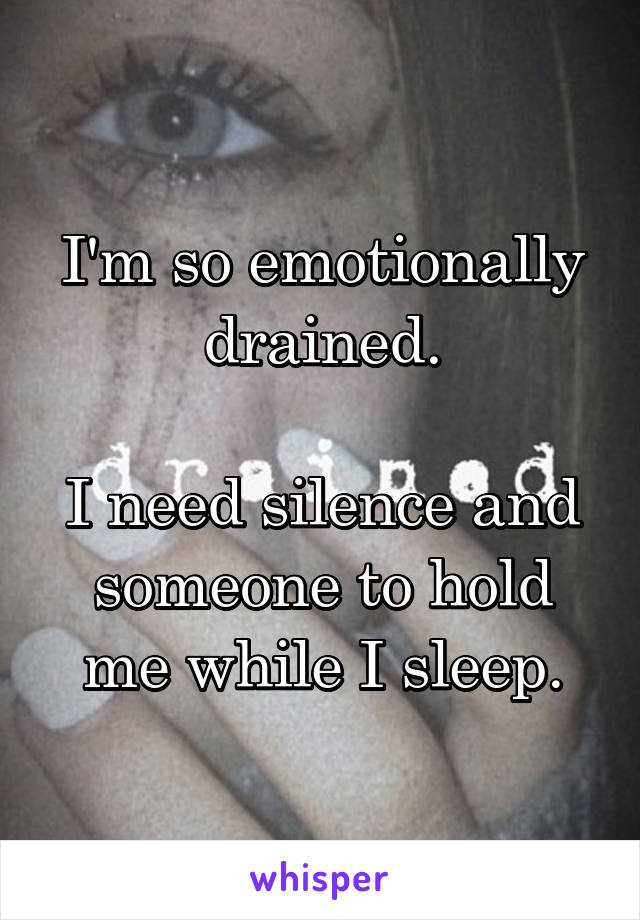 I'm so emotionally drained.

I need silence and someone to hold me while I sleep.