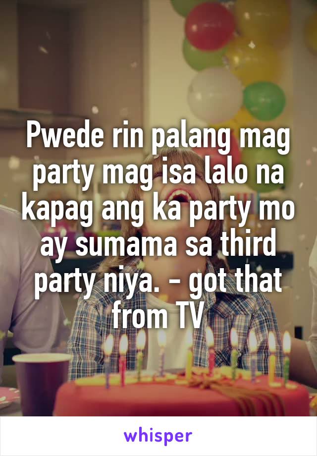 Pwede rin palang mag party mag isa lalo na kapag ang ka party mo ay sumama sa third party niya. - got that from TV
