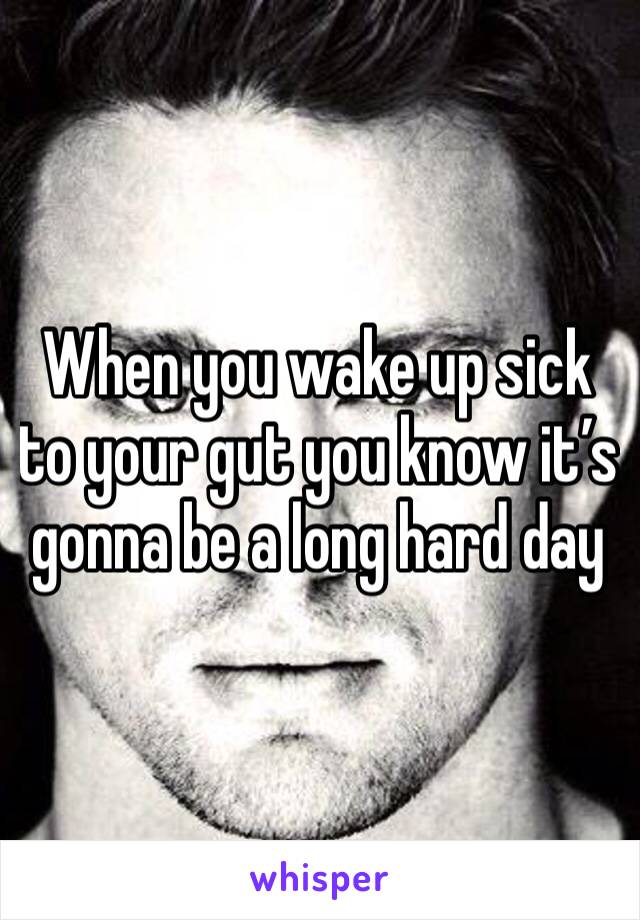 When you wake up sick to your gut you know it’s gonna be a long hard day 