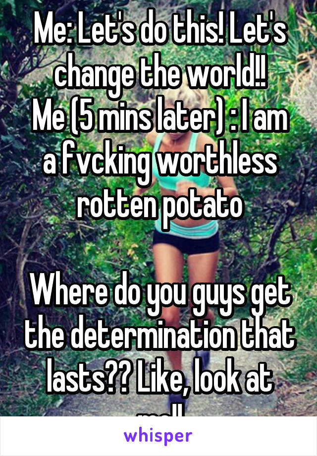 Me: Let's do this! Let's change the world!!
Me (5 mins later) : I am a fvcking worthless rotten potato

Where do you guys get the determination that lasts?? Like, look at me!!