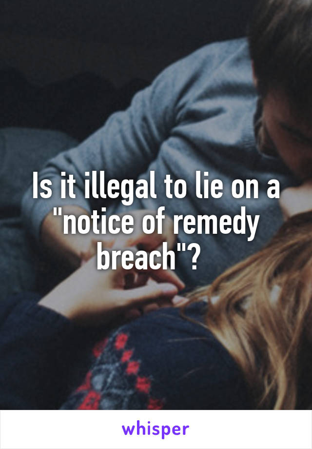 Is it illegal to lie on a "notice of remedy breach"?  