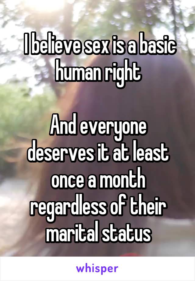  I believe sex is a basic human right

And everyone deserves it at least once a month regardless of their marital status