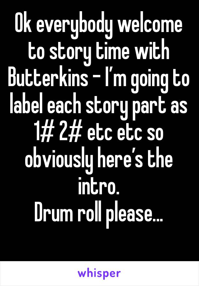 Ok everybody welcome to story time with Butterkins - I’m going to label each story part as 1# 2# etc etc so obviously here’s the intro. 
Drum roll please...
