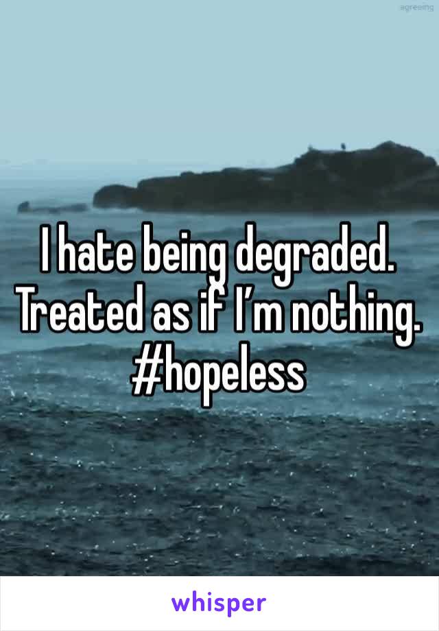 I hate being degraded. Treated as if I’m nothing. 
#hopeless