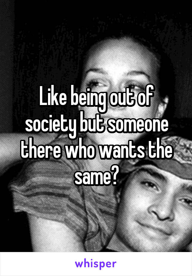 Like being out of society but someone there who wants the same?