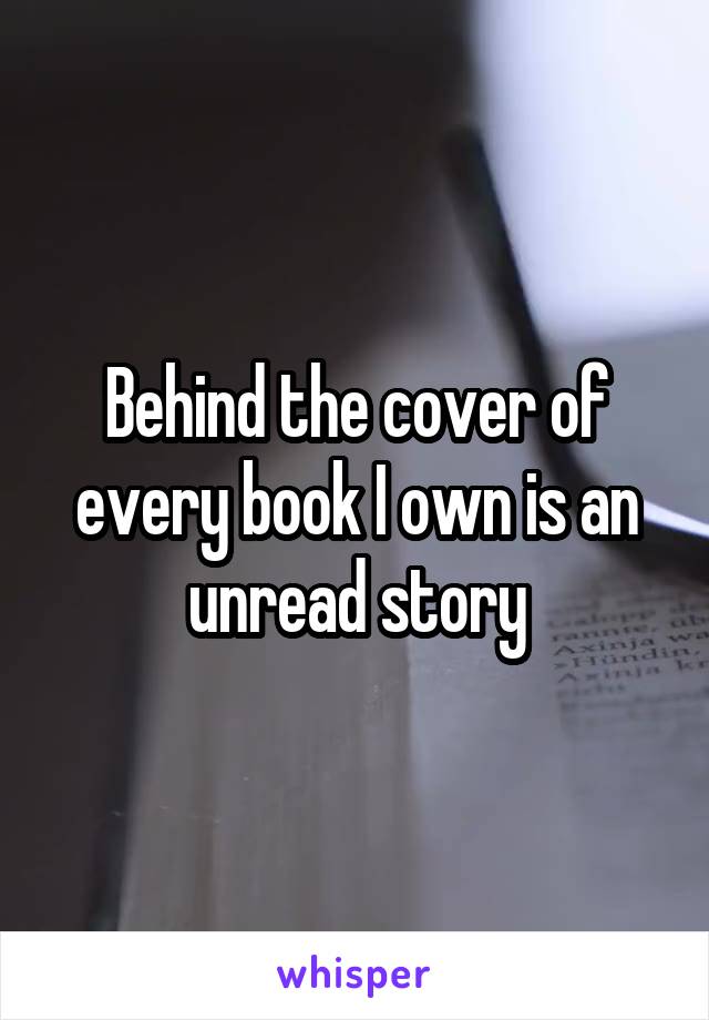 Behind the cover of every book I own is an unread story