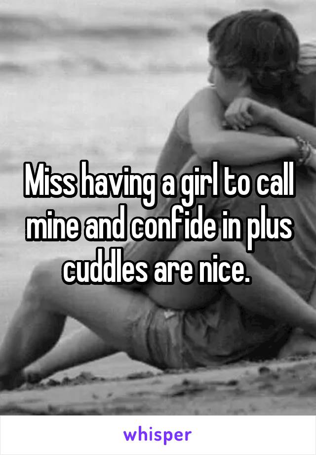Miss having a girl to call mine and confide in plus cuddles are nice. 