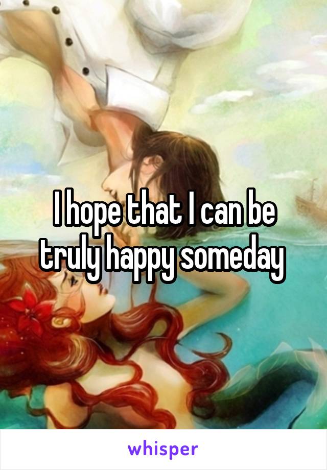 I hope that I can be truly happy someday 