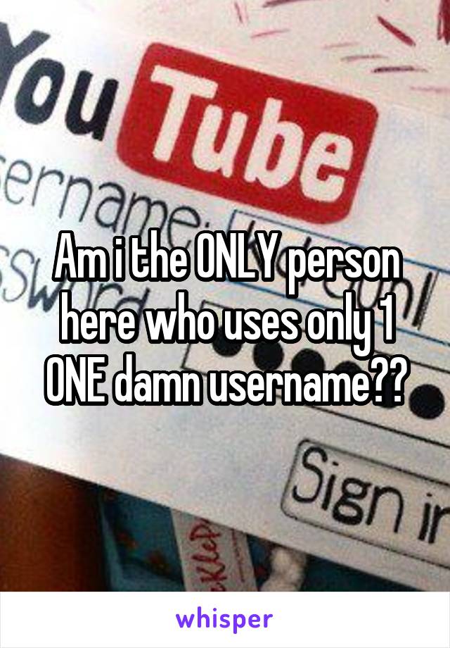 Am i the ONLY person here who uses only 1 ONE damn username??