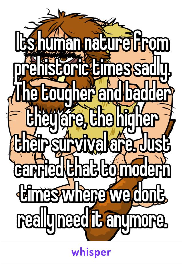 Its human nature from prehistoric times sadly. The tougher and badder they are, the higher their survival are. Just carried that to modern times where we dont really need it anymore.