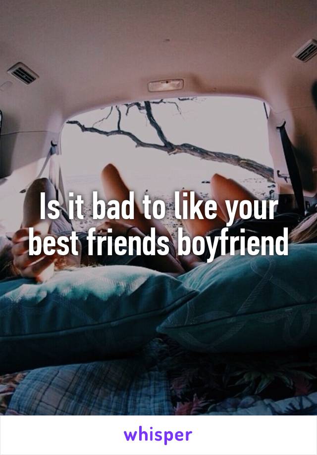 Is it bad to like your best friends boyfriend