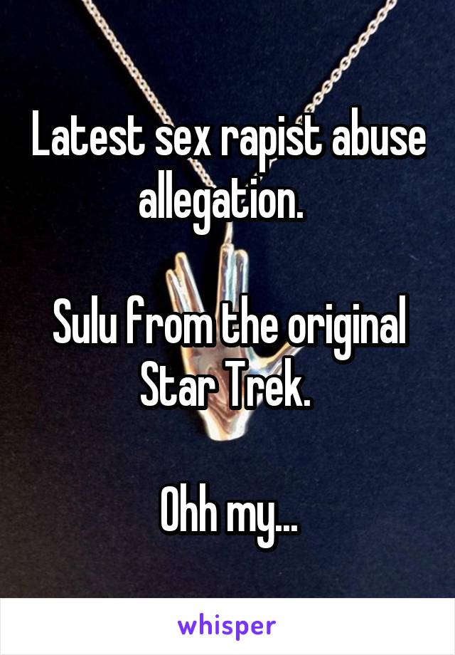 Latest sex rapist abuse allegation.  

Sulu from the original Star Trek. 

Ohh my...
