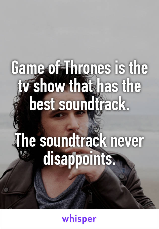 Game of Thrones is the tv show that has the best soundtrack.

The soundtrack never disappoints.