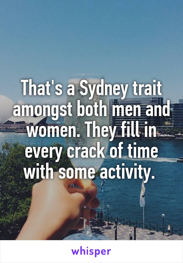 That's a Sydney trait amongst both men and women. They fill in every crack of time with some activity. 