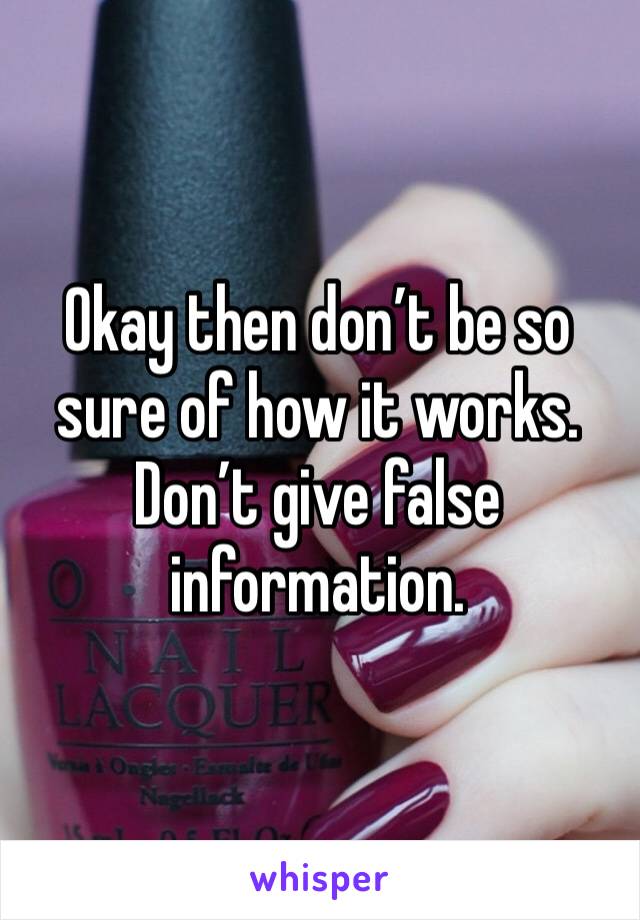 Okay then don’t be so sure of how it works. Don’t give false information.