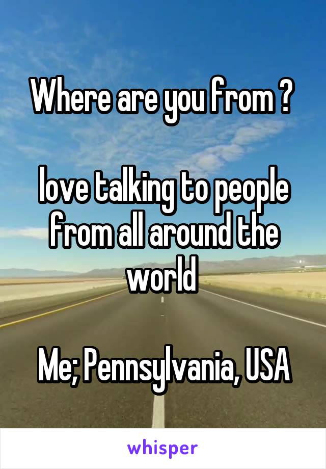 Where are you from ? 

love talking to people from all around the world 

Me; Pennsylvania, USA