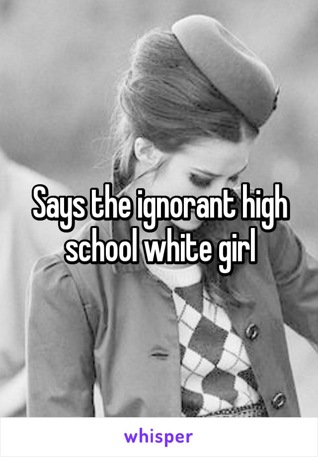Says the ignorant high school white girl