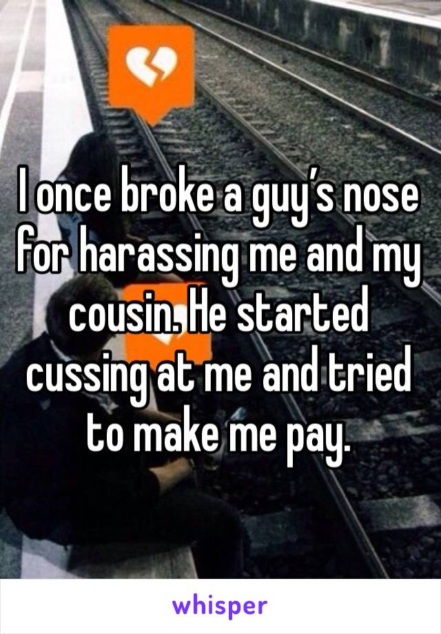 I once broke a guy’s nose for harassing me and my cousin. He started cussing at me and tried to make me pay.