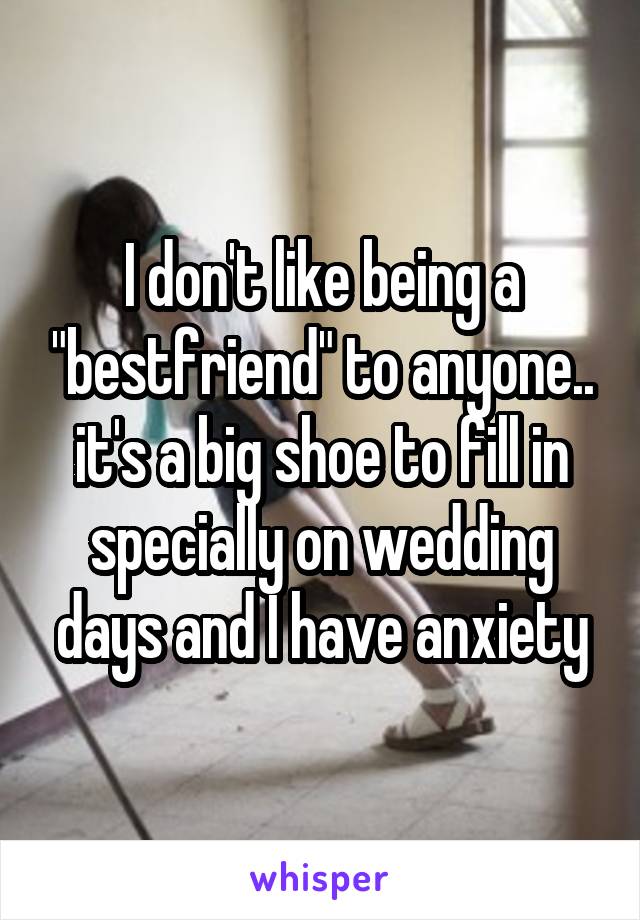 I don't like being a "bestfriend" to anyone.. it's a big shoe to fill in specially on wedding days and I have anxiety