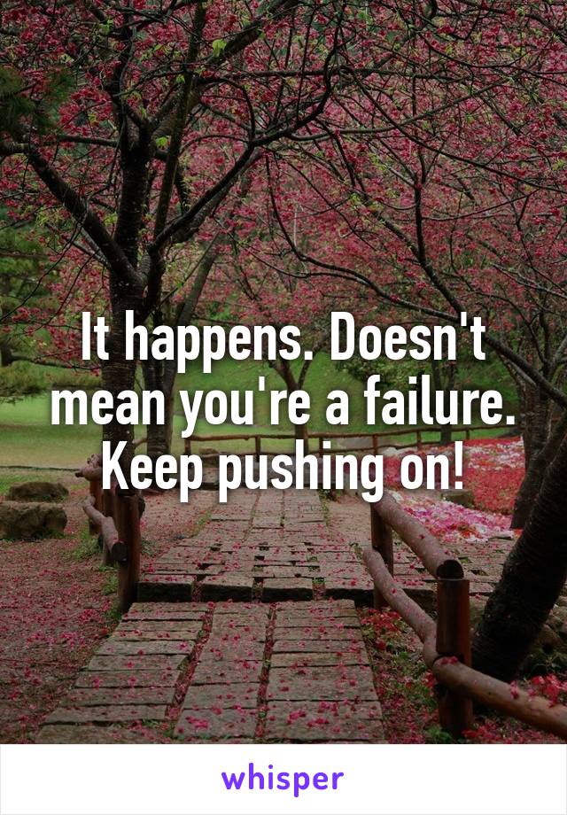 It happens. Doesn't mean you're a failure. Keep pushing on!