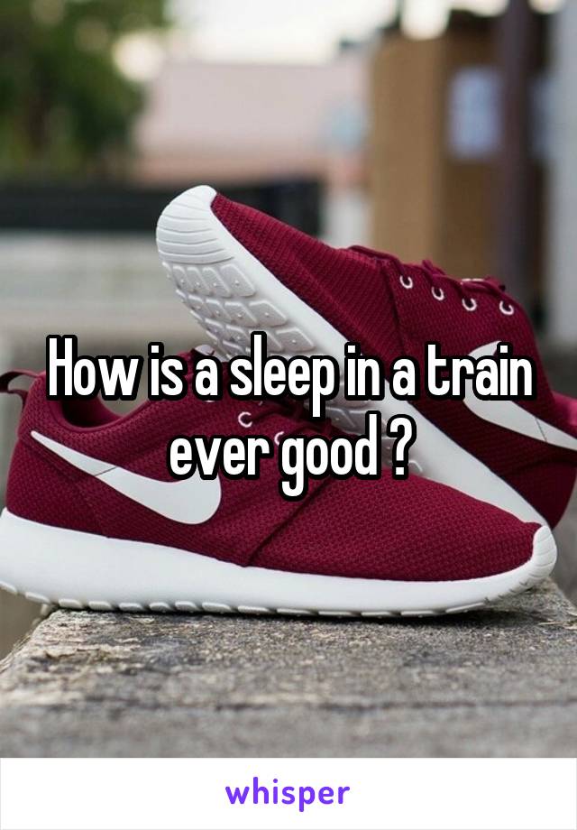 How is a sleep in a train ever good ?