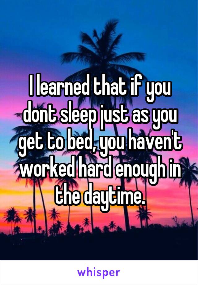 I learned that if you dont sleep just as you get to bed, you haven't worked hard enough in the daytime.