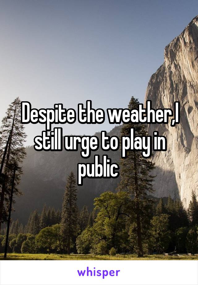 Despite the weather,I still urge to play in public 