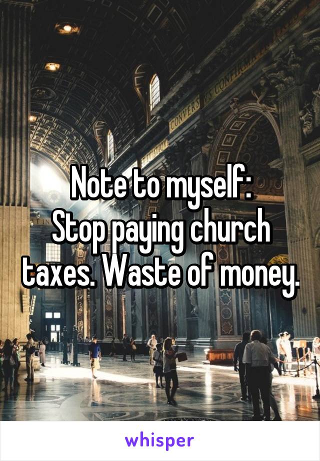 Note to myself:
Stop paying church taxes. Waste of money.