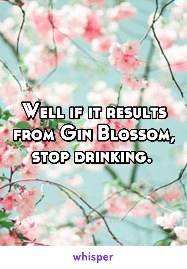 Well if it results from Gin Blossom, stop drinking. 
