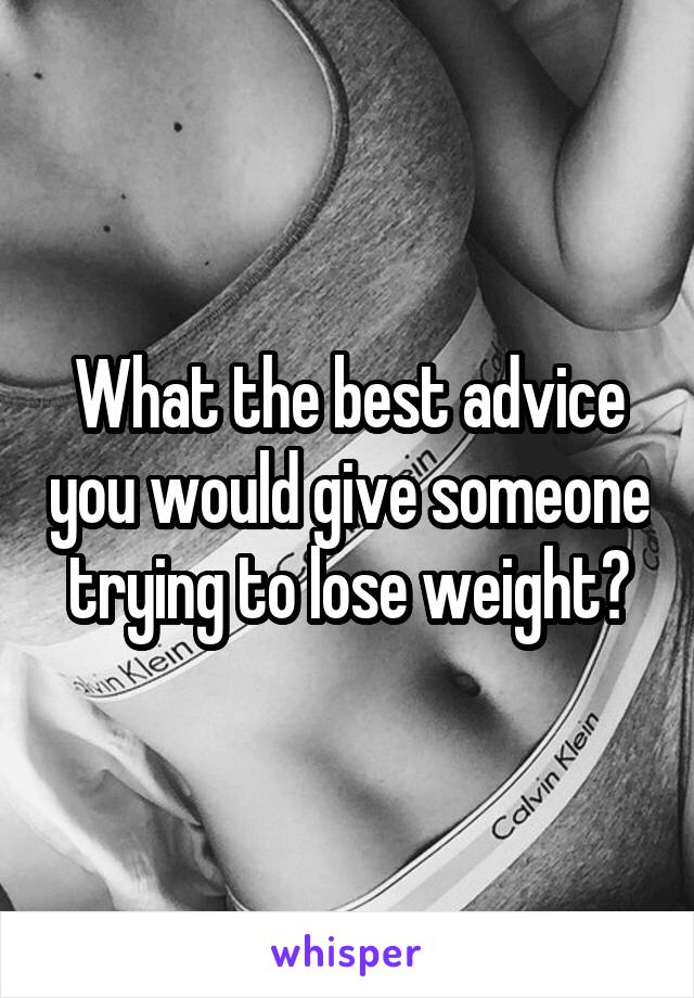 What the best advice you would give someone trying to lose weight?