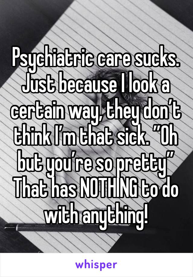 Psychiatric care sucks.
Just because I look a certain way, they don’t think I’m that sick. ”Oh but you’re so pretty”
That has NOTHING to do with anything!