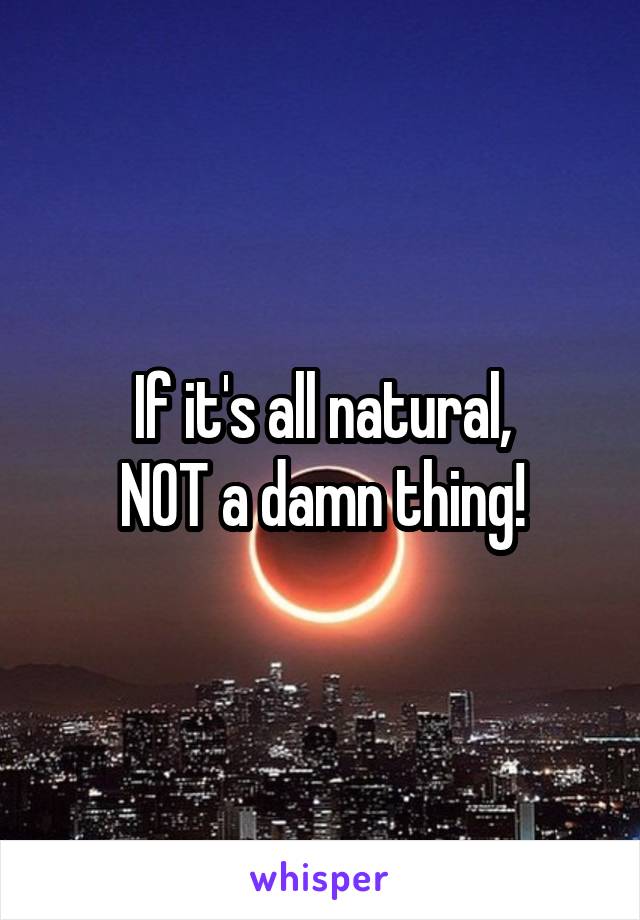 If it's all natural,
NOT a damn thing!