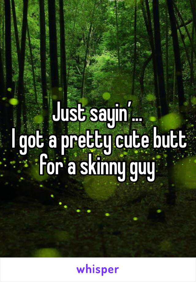 Just sayin’...
 I got a pretty cute butt for a skinny guy