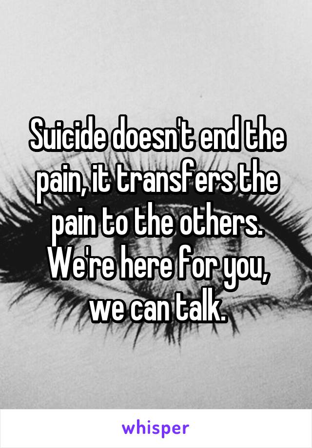 Suicide doesn't end the pain, it transfers the pain to the others.
We're here for you, we can talk.