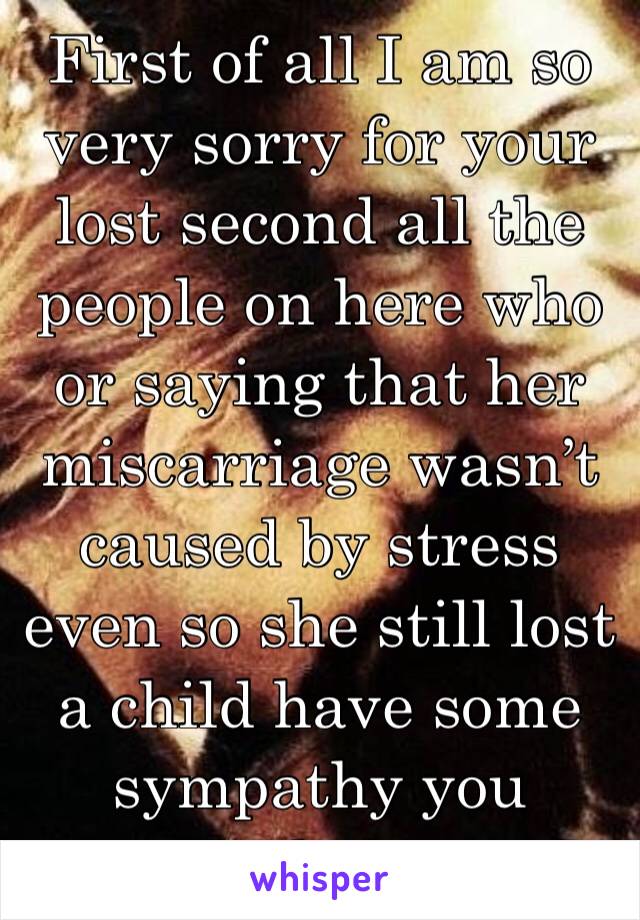 First of all I am so very sorry for your lost second all the people on here who or saying that her miscarriage wasn’t caused by stress even so she still lost a child have some sympathy you assholes