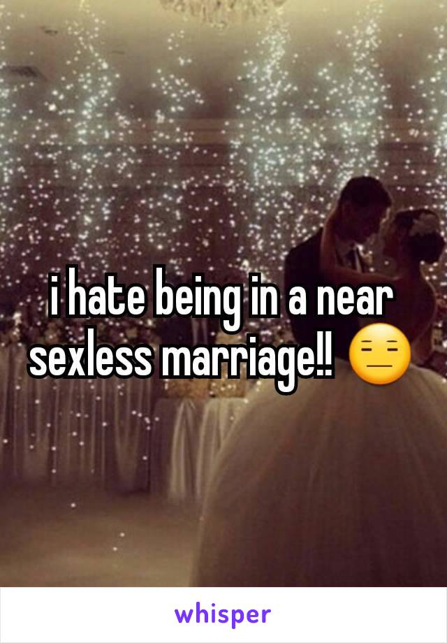 i hate being in a near sexless marriage!! 😑