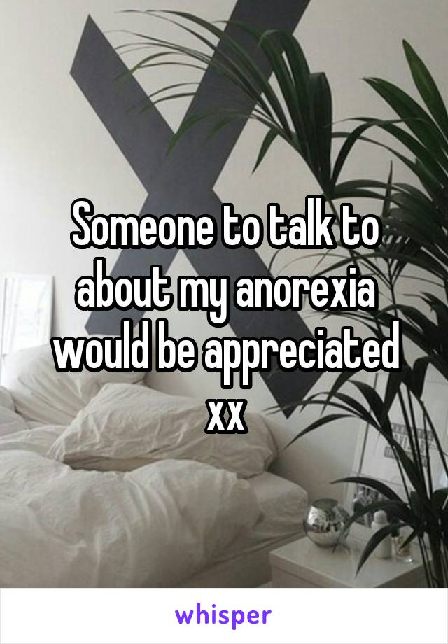 Someone to talk to about my anorexia would be appreciated xx